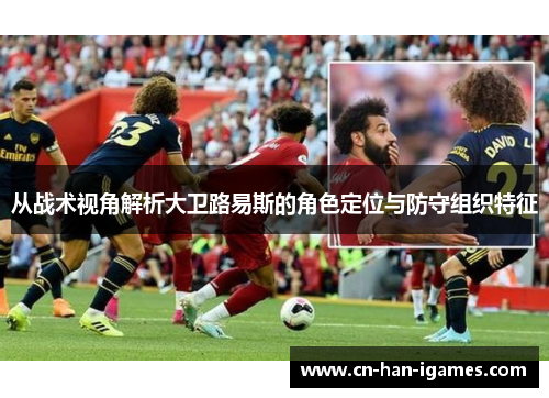 从战术视角解析大卫路易斯的角色定位与防守组织特征