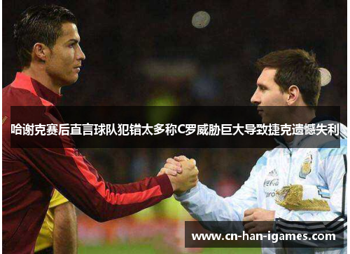 哈谢克赛后直言球队犯错太多称C罗威胁巨大导致捷克遗憾失利