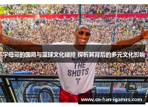 字母哥的国籍与篮球文化碰撞 探析其背后的多元文化影响