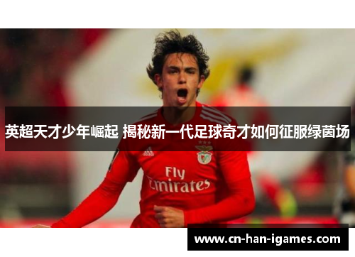 英超天才少年崛起 揭秘新一代足球奇才如何征服绿茵场 英超天才少年崛起 揭秘新一代足球奇才如何征服绿茵场