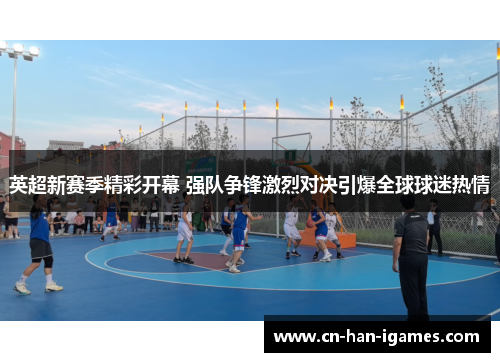 英超新赛季精彩开幕 强队争锋激烈对决引爆全球球迷热情 英超新赛季精彩开幕 强队争锋激烈对决引爆全球球迷热情