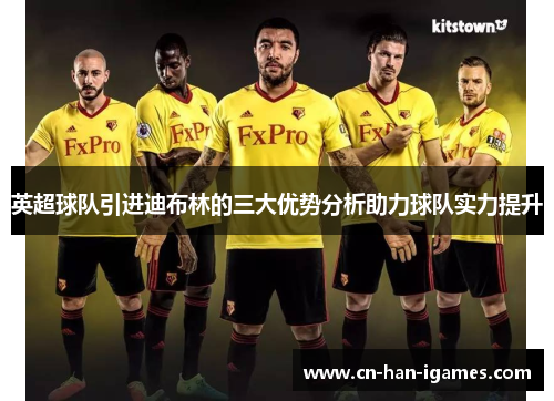 英超球队引进迪布林的三大优势分析助力球队实力提升 英超球队引进迪布林的三大优势分析助力球队实力提升