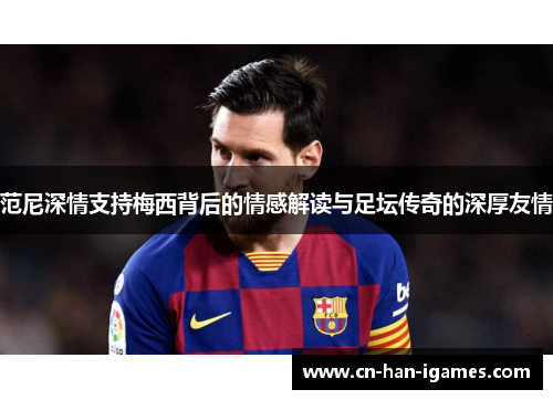 范尼深情支持梅西背后的情感解读与足坛传奇的深厚友情 范尼深情支持梅西背后的情感解读与足坛传奇的深厚友情