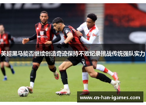 英超黑马能否继续创造奇迹保持不败纪录挑战传统强队实力 英超黑马能否继续创造奇迹保持不败纪录挑战传统强队实力
