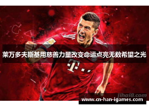 莱万多夫斯基用慈善力量改变命运点亮无数希望之光 莱万多夫斯基用慈善力量改变命运点亮无数希望之光