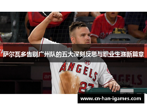 萨尔瓦多告别广州队的五大深刻反思与职业生涯新篇章 萨尔瓦多告别广州队的五大深刻反思与职业生涯新篇章