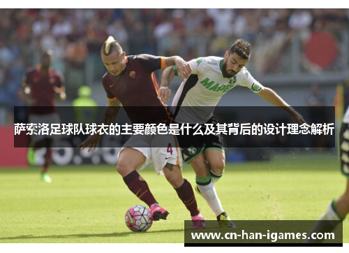 萨索洛足球队球衣的主要颜色是什么及其背后的设计理念解析 萨索洛足球队球衣的主要颜色是什么及其背后的设计理念解析