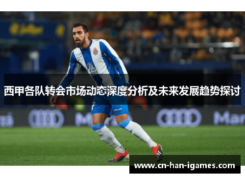 西甲各队转会市场动态深度分析及未来发展趋势探讨