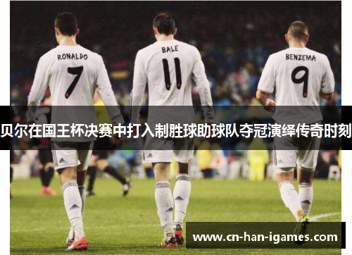贝尔在国王杯决赛中打入制胜球助球队夺冠演绎传奇时刻