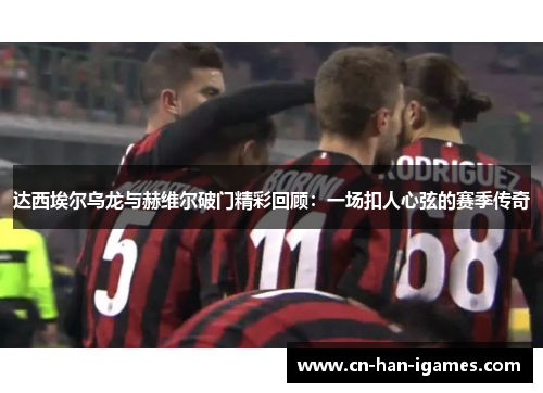 达西埃尔乌龙与赫维尔破门精彩回顾：一场扣人心弦的赛季传奇