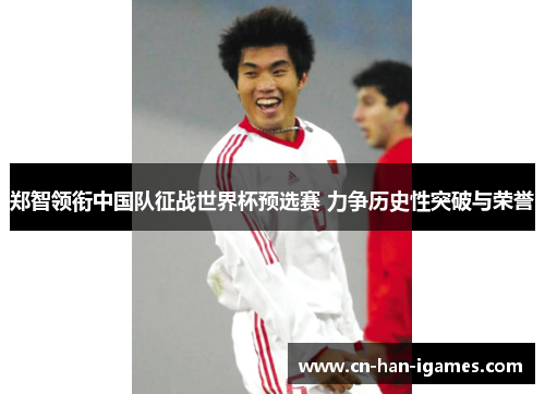 郑智领衔中国队征战世界杯预选赛 力争历史性突破与荣誉