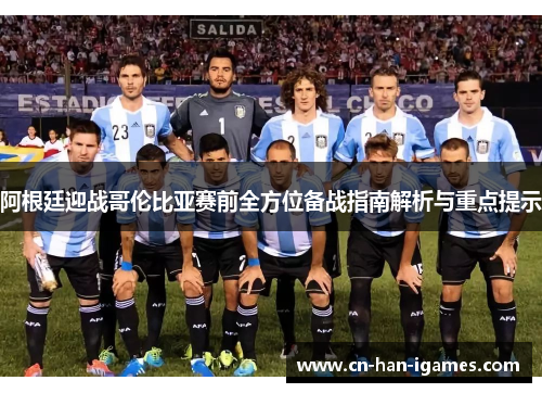 阿根廷迎战哥伦比亚赛前全方位备战指南解析与重点提示 阿根廷迎战哥伦比亚赛前全方位备战指南解析与重点提示