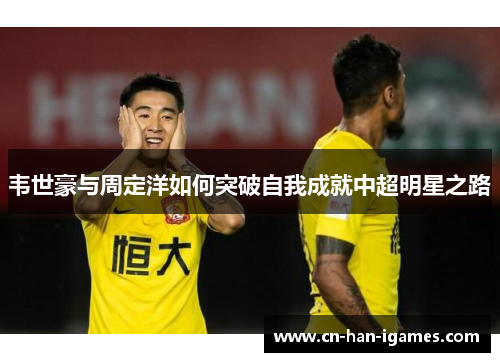 韦世豪与周定洋如何突破自我成就中超明星之路