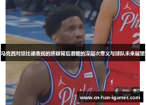 马克西对恩比德表现的质疑背后潜藏的深层次意义与球队未来展望 马克西对恩比德表现的质疑背后潜藏的深层次意义与球队未来展望
