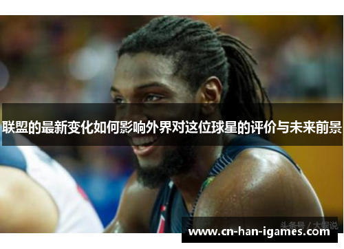 联盟的最新变化如何影响外界对这位球星的评价与未来前景 联盟的最新变化如何影响外界对这位球星的评价与未来前景