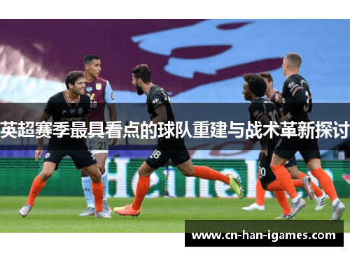 英超赛季最具看点的球队重建与战术革新探讨 英超赛季最具看点的球队重建与战术革新探讨
