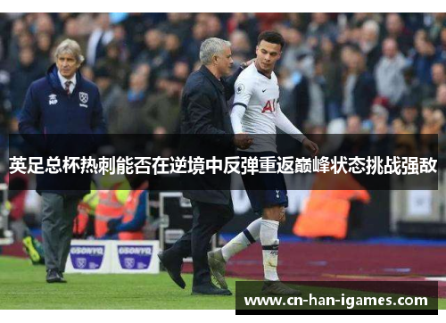 英足总杯热刺能否在逆境中反弹重返巅峰状态挑战强敌 英足总杯热刺能否在逆境中反弹重返巅峰状态挑战强敌