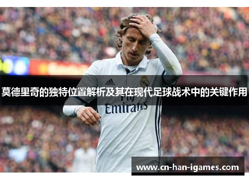 莫德里奇的独特位置解析及其在现代足球战术中的关键作用