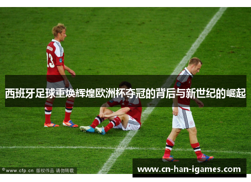 西班牙足球重焕辉煌欧洲杯夺冠的背后与新世纪的崛起