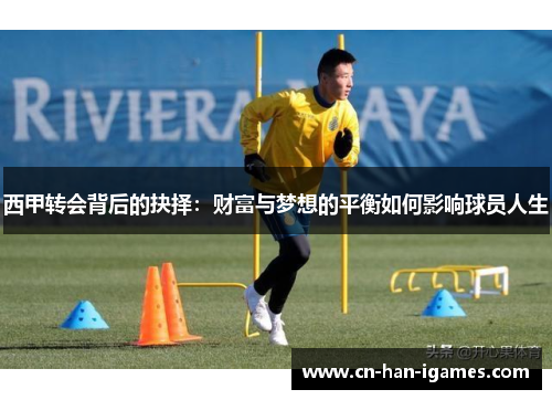 西甲转会背后的抉择:财富与梦想的平衡如何影响球员人生 西甲转会背后的抉择:财富与梦想的平衡如何影响球员人生