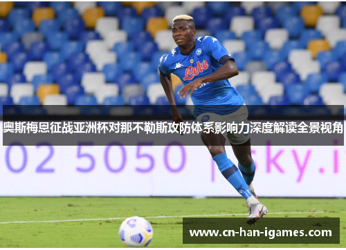 奥斯梅恩征战亚洲杯对那不勒斯攻防体系影响力深度解读全景视角 奥斯梅恩征战亚洲杯对那不勒斯攻防体系影响力深度解读全景视角