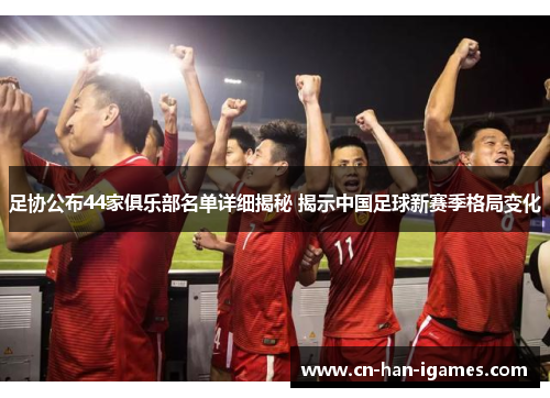 足协公布44家俱乐部名单详细揭秘 揭示中国足球新赛季格局变化 足协公布44家俱乐部名单详细揭秘 揭示中国足球新赛季格局变化
