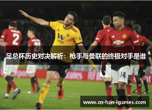 足总杯历史对决解析:枪手与曼联的终极对手是谁 足总杯历史对决解析:枪手与曼联的终极对手是谁