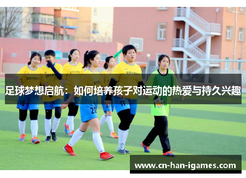 足球梦想启航:如何培养孩子对运动的热爱与持久兴趣 足球梦想启航:如何培养孩子对运动的热爱与持久兴趣