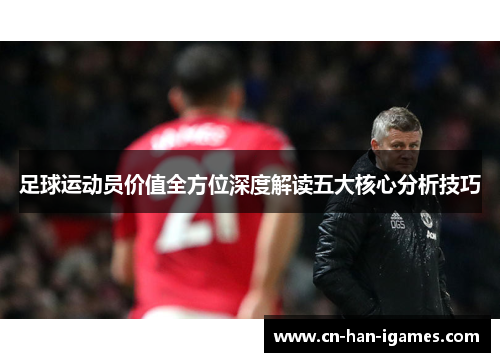 足球运动员价值全方位深度解读五大核心分析技巧 足球运动员价值全方位深度解读五大核心分析技巧