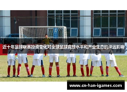 近十年足球联赛投资变化对全球足球竞技水平和产业生态的深远影响