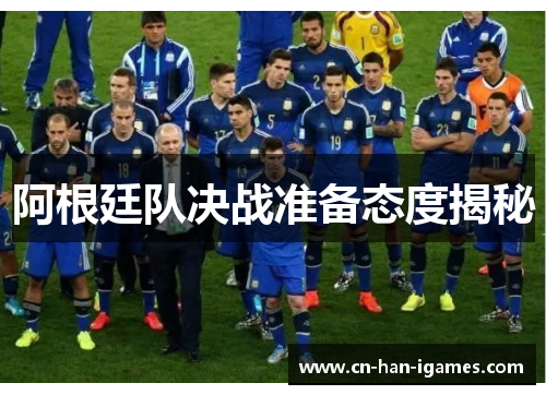 阿根廷队决战准备态度揭秘 阿根廷队决战准备态度揭秘