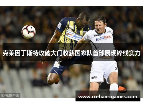 克莱因丁斯特攻破大门收获国家队首球展现锋线实力
