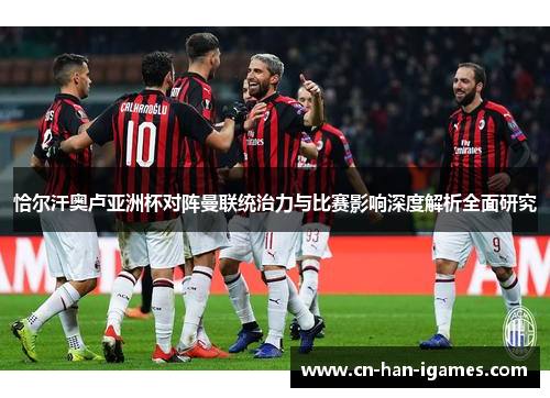 恰尔汗奥卢亚洲杯对阵曼联统治力与比赛影响深度解析全面研究