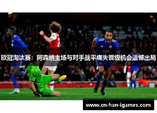 欧冠淘汰赛：阿森纳主场与对手战平痛失晋级机会遗憾出局