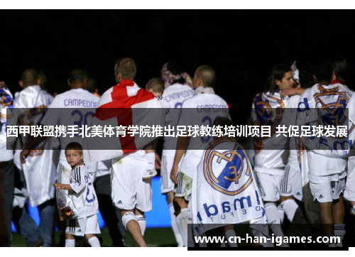 西甲联盟携手北美体育学院推出足球教练培训项目 共促足球发展