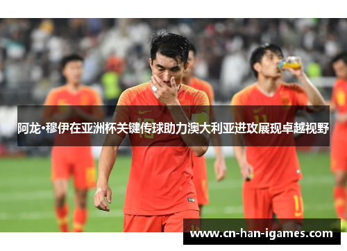 阿龙·穆伊在亚洲杯关键传球助力澳大利亚进攻展现卓越视野 阿龙·穆伊在亚洲杯关键传球助力澳大利亚进攻展现卓越视野