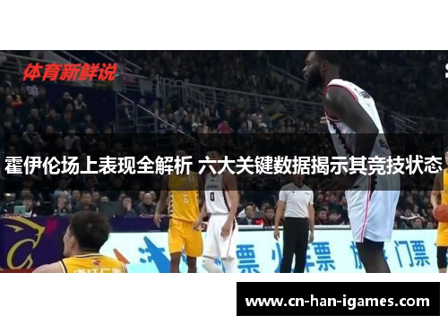 霍伊伦场上表现全解析 六大关键数据揭示其竞技状态