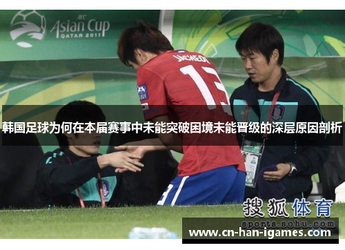 韩国足球为何在本届赛事中未能突破困境未能晋级的深层原因剖析