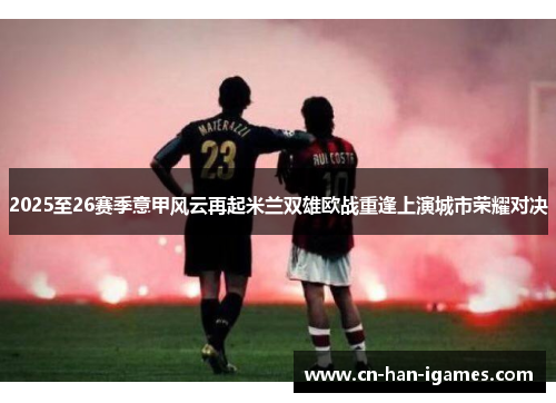 2025至26赛季意甲风云再起米兰双雄欧战重逢上演城市荣耀对决