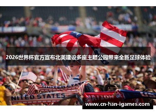 2026世界杯官方宣布北美建设多座主题公园带来全新足球体验