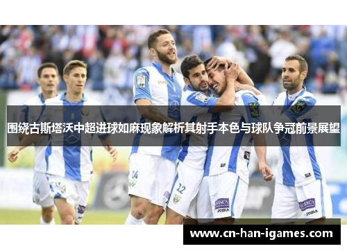 围绕古斯塔沃中超进球如麻现象解析其射手本色与球队争冠前景展望