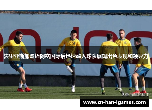 法里亚斯加盟迈阿密国际后迅速融入球队展现出色表现和领导力