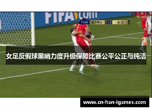 女足反假球黑哨力度升级保障比赛公平公正与纯洁