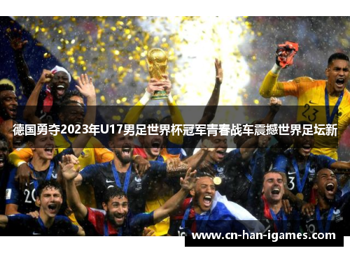 德国勇夺2023年U17男足世界杯冠军青春战车震撼世界足坛新