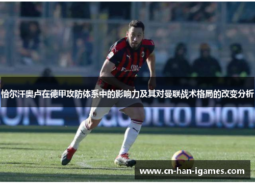 恰尔汗奥卢在德甲攻防体系中的影响力及其对曼联战术格局的改变分析 恰尔汗奥卢在德甲攻防体系中的影响力及其对曼联战术格局的改变分析