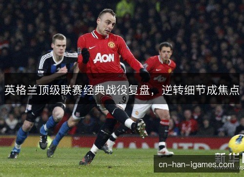 英格兰顶级联赛经典战役复盘，逆转细节成焦点