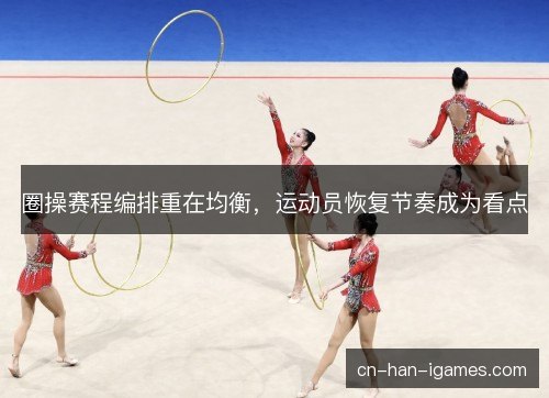 圈操赛程编排重在均衡，运动员恢复节奏成为看点
