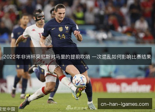 2022年非洲杯突尼斯对马里的提前吹哨 一次混乱如何影响比赛结果